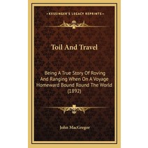 Toil And Travel: Being A True Story Of Roving And Ranging When On A Voyage Homeward Bound Round The ... Hardcover, Kessinger Publishing