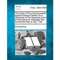 The Case of the Commonwealth Against Eleazer Oswald; For a Contempt of the Supreme Court of Pennsylvan..., Gale, Making of Modern Law